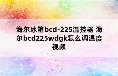 海尔冰箱bcd-225温控器 海尔bcd225wdgk怎么调温度视频